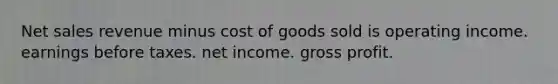 Net sales revenue minus cost of goods sold is operating income. earnings before taxes. net income. gross profit.