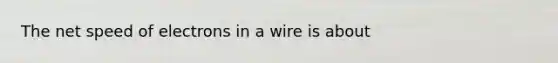 The net speed of electrons in a wire is about