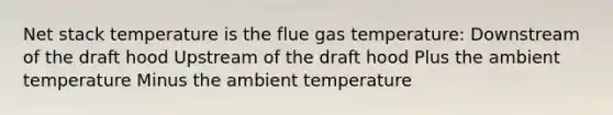 Net stack temperature is the flue gas temperature: Downstream of the draft hood Upstream of the draft hood Plus the ambient temperature Minus the ambient temperature