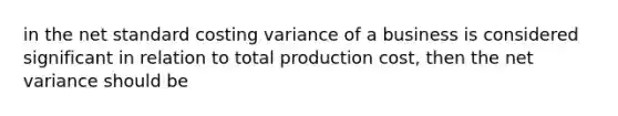 in the net standard costing variance of a business is considered significant in relation to total production cost, then the net variance should be