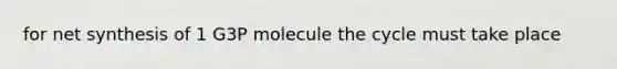 for net synthesis of 1 G3P molecule the cycle must take place