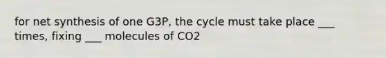 for net synthesis of one G3P, the cycle must take place ___ times, fixing ___ molecules of CO2