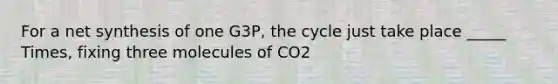 For a net synthesis of one G3P, the cycle just take place _____ Times, fixing three molecules of CO2