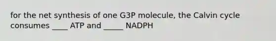 for the net synthesis of one G3P molecule, the Calvin cycle consumes ____ ATP and _____ NADPH