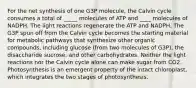 For the net synthesis of one G3P molecule, the Calvin cycle consumes a total of _____ molecules of ATP and ____ molecules of NADPH. The light reactions regenerate the ATP and NADPH. The G3P spun off from the Calvin cycle becomes the starting material for metabolic pathways that synthesize other organic compounds, including glucose (from two molecules of G3P), the disaccharide sucrose, and other carbohydrates. Neither the light reactions nor the Calvin cycle alone can make sugar from CO2. Photosynthesis is an emergent property of the intact chloroplast, which integrates the two stages of photosynthesis.