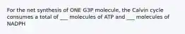 For the net synthesis of ONE G3P molecule, the Calvin cycle consumes a total of ___ molecules of ATP and ___ molecules of NADPH