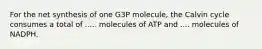 For the net synthesis of one G3P molecule, the Calvin cycle consumes a total of ..... molecules of ATP and .... molecules of NADPH.