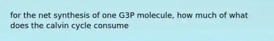 for the net synthesis of one G3P molecule, how much of what does the calvin cycle consume