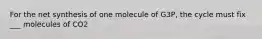 For the net synthesis of one molecule of G3P, the cycle must fix ___ molecules of CO2