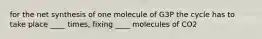 for the net synthesis of one molecule of G3P the cycle has to take place ____ times, fixing ____ molecules of CO2