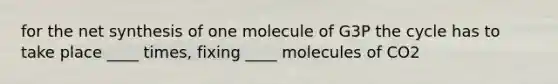 for the net synthesis of one molecule of G3P the cycle has to take place ____ times, fixing ____ molecules of CO2