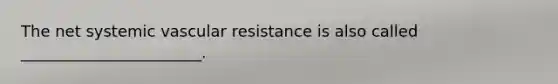 The net systemic vascular resistance is also called _______________________.