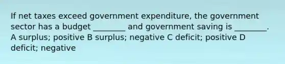 If net taxes exceed government expenditure, the government sector has a budget ________ and government saving is ________. A surplus; positive B surplus; negative C deficit; positive D deficit; negative