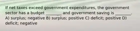 If net taxes exceed government expenditures, the government sector has a budget ________ and government saving is ________. A) surplus; negative B) surplus; positive C) deficit; positive D) deficit; negative