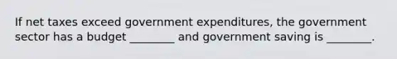 If net taxes exceed government expenditures, the government sector has a budget ________ and government saving is ________.