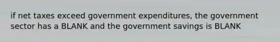 if net taxes exceed government expenditures, the government sector has a BLANK and the government savings is BLANK