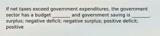 If net taxes exceed government expenditures, the government sector has a budget ________ and government saving is ________. surplus; negative deficit; negative surplus; positive deficit; positive