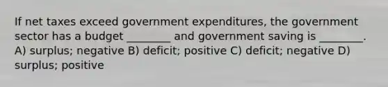 If net taxes exceed government expenditures, the government sector has a budget ________ and government saving is ________. A) surplus; negative B) deficit; positive C) deficit; negative D) surplus; positive