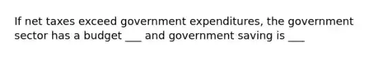 If net taxes exceed government expenditures, the government sector has a budget ___ and government saving is ___