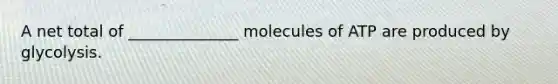 A net total of ______________ molecules of ATP are produced by glycolysis.