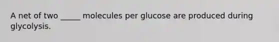 A net of two _____ molecules per glucose are produced during glycolysis.