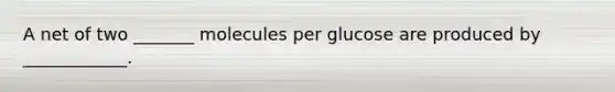 A net of two _______ molecules per glucose are produced by ____________.