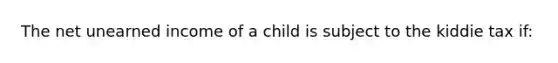 The net unearned income of a child is subject to the kiddie tax if: