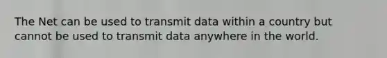 The Net can be used to transmit data within a country but cannot be used to transmit data anywhere in the world.