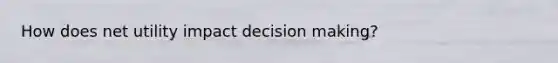 How does net utility impact decision making?