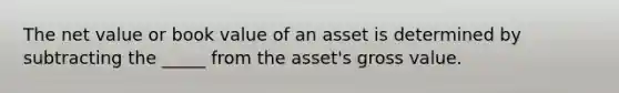 The net value or book value of an asset is determined by subtracting the _____ from the asset's gross value.