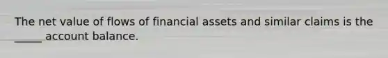 The net value of flows of financial assets and similar claims is the _____ account balance.