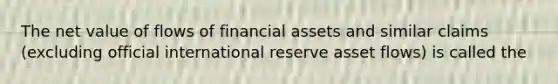 The net value of flows of financial assets and similar claims (excluding official international reserve asset flows) is called the