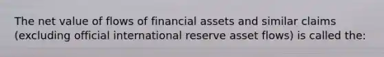 The net value of flows of financial assets and similar claims (excluding official international reserve asset flows) is called the: