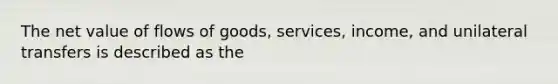 The net value of flows of goods, services, income, and unilateral transfers is described as the