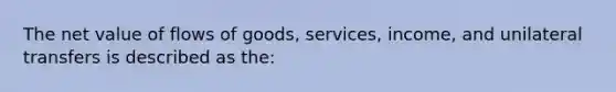 The net value of flows of goods, services, income, and unilateral transfers is described as the: