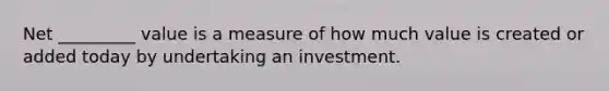 Net _________ value is a measure of how much value is created or added today by undertaking an investment.