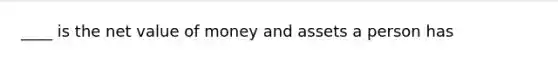 ____ is the net value of money and assets a person has