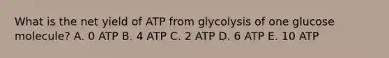 What is the net yield of ATP from glycolysis of one glucose molecule? A. 0 ATP B. 4 ATP C. 2 ATP D. 6 ATP E. 10 ATP