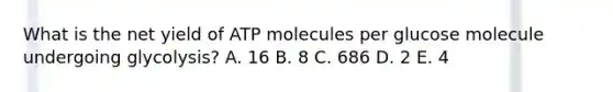 What is the net yield of ATP molecules per glucose molecule undergoing glycolysis? A. 16 B. 8 C. 686 D. 2 E. 4