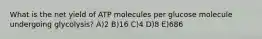 What is the net yield of ATP molecules per glucose molecule undergoing glycolysis? A)2 B)16 C)4 D)8 E)686