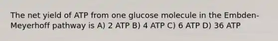 The net yield of ATP from one glucose molecule in the Embden-Meyerhoff pathway is A) 2 ATP B) 4 ATP C) 6 ATP D) 36 ATP