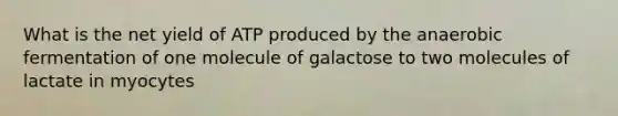 What is the net yield of ATP produced by the anaerobic fermentation of one molecule of galactose to two molecules of lactate in myocytes