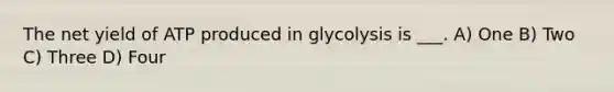 The net yield of ATP produced in glycolysis is ___. A) One B) Two C) Three D) Four