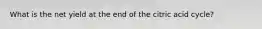 What is the net yield at the end of the citric acid cycle?