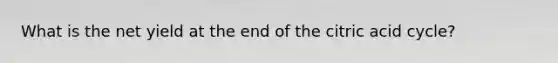 What is the net yield at the end of the citric acid cycle?
