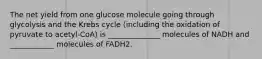 The net yield from one glucose molecule going through glycolysis and the Krebs cycle (including the oxidation of pyruvate to acetyl-CoA) is ______________ molecules of NADH and ____________ molecules of FADH2.