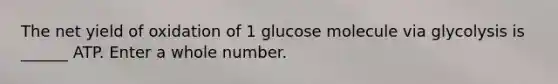 The net yield of oxidation of 1 glucose molecule via glycolysis is ______ ATP. Enter a whole number.