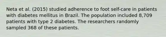 Neta et al. (2015) studied adherence to foot self-care in patients with diabetes mellitus in Brazil. The population included 8,709 patients with type 2 diabetes. The researchers randomly sampled 368 of these patients.