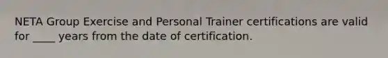 NETA Group Exercise and Personal Trainer certifications are valid for ____ years from the date of certification.