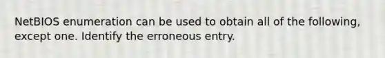 NetBIOS enumeration can be used to obtain all of the following, except one. Identify the erroneous entry.